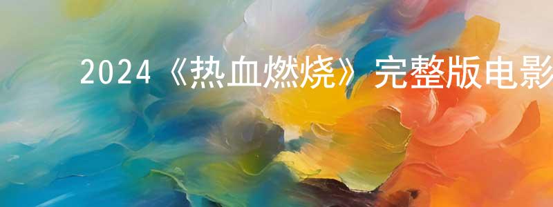 褚爽的动漫综艺大全,2024《热血燃烧》完整版电影/在线观看/百度云-美剧天堂